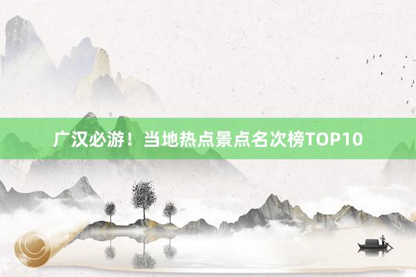 广汉必游！当地热点景点名次榜TOP10