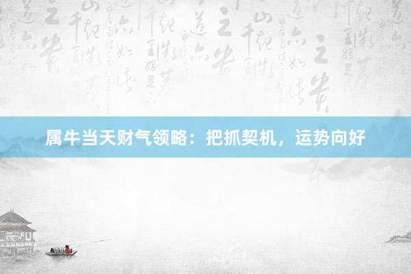 属牛当天财气领略：把抓契机，运势向好