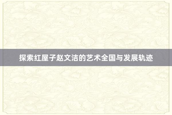 探索红屋子赵文洁的艺术全国与发展轨迹