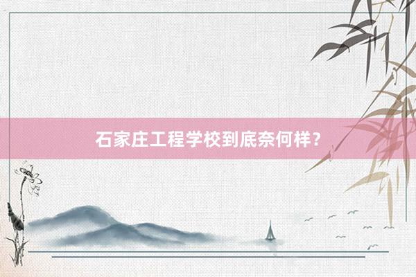 石家庄工程学校到底奈何样？