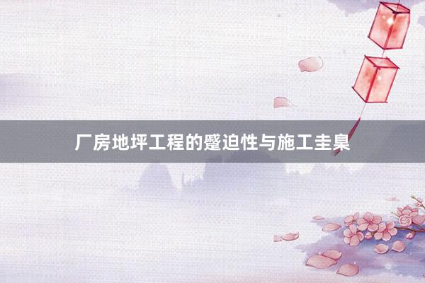 厂房地坪工程的蹙迫性与施工圭臬