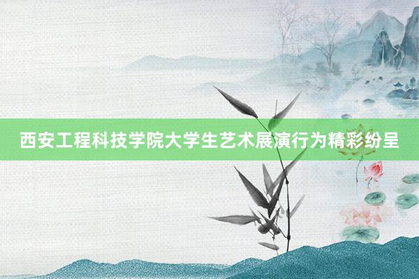 西安工程科技学院大学生艺术展演行为精彩纷呈