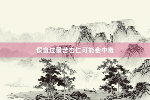 误食过量苦杏仁可能会中毒