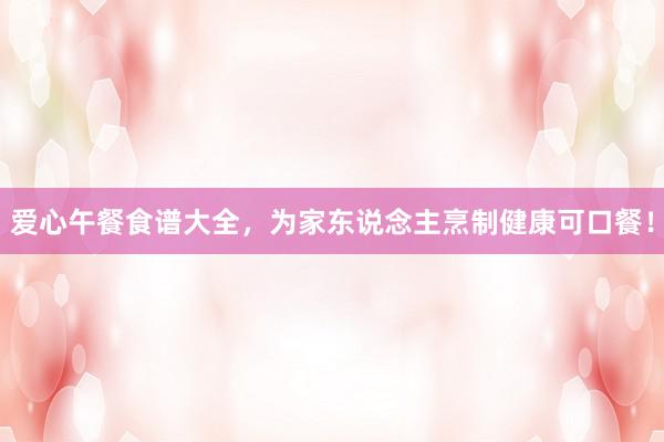 爱心午餐食谱大全，为家东说念主烹制健康可口餐！