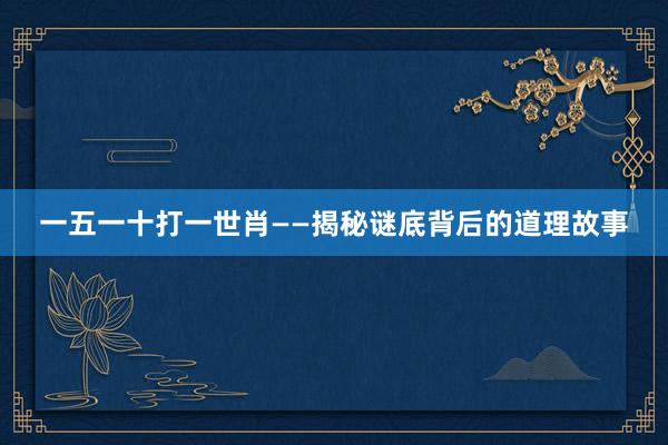 一五一十打一世肖——揭秘谜底背后的道理故事