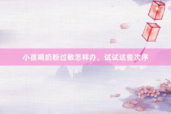 小孩喝奶粉过敏怎样办，试试这些次序