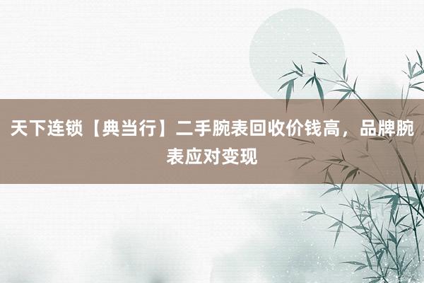 天下连锁【典当行】二手腕表回收价钱高，品牌腕表应对变现