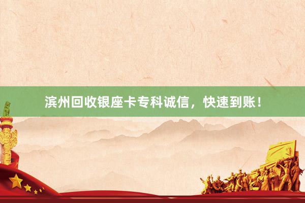 滨州回收银座卡专科诚信，快速到账！