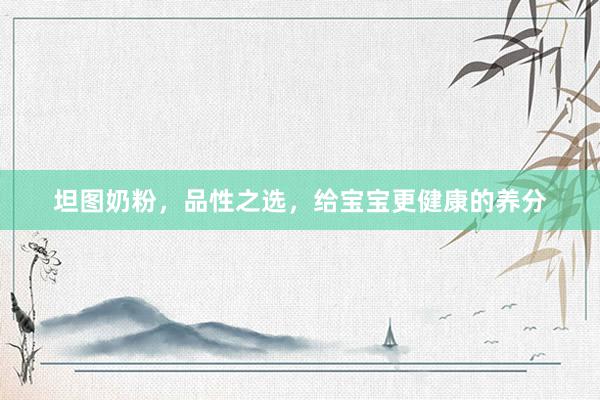 坦图奶粉，品性之选，给宝宝更健康的养分