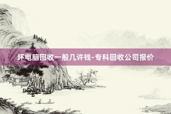 坏电脑回收一般几许钱-专科回收公司报价