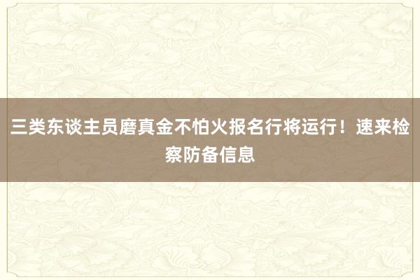 三类东谈主员磨真金不怕火报名行将运行！速来检察防备信息