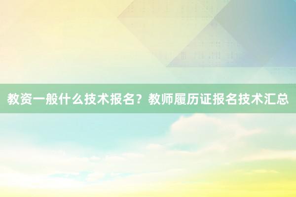 教资一般什么技术报名？教师履历证报名技术汇总