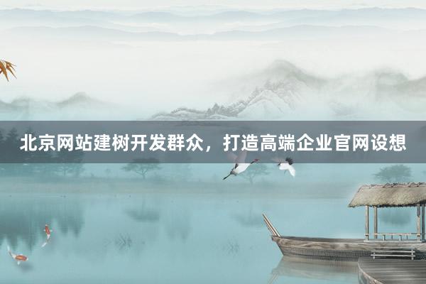 北京网站建树开发群众，打造高端企业官网设想