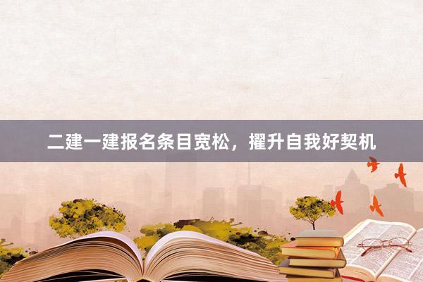 二建一建报名条目宽松，擢升自我好契机