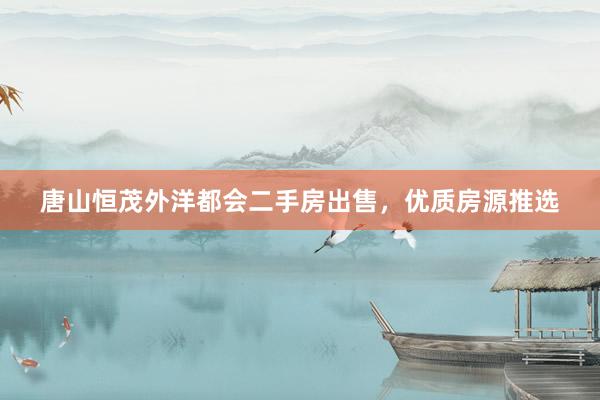 唐山恒茂外洋都会二手房出售，优质房源推选