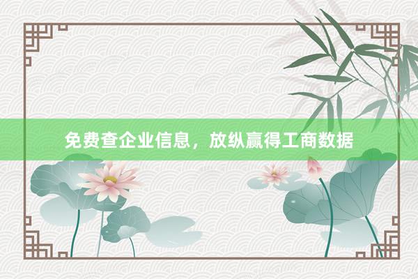 免费查企业信息，放纵赢得工商数据