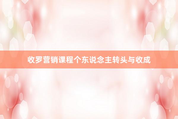 收罗营销课程个东说念主转头与收成