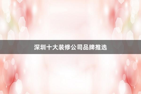 深圳十大装修公司品牌推选