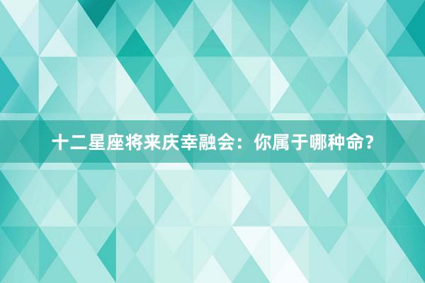 十二星座将来庆幸融会：你属于哪种命？
